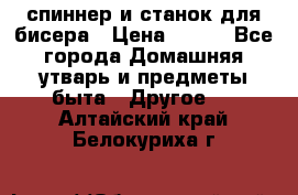 спиннер и станок для бисера › Цена ­ 500 - Все города Домашняя утварь и предметы быта » Другое   . Алтайский край,Белокуриха г.